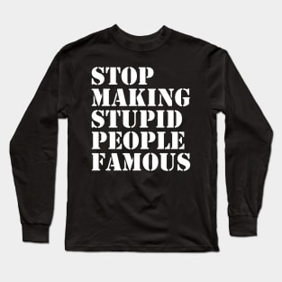 STOP MAKING STUPID PEOPLE FAMOUS FUNNY Long Sleeve T-Shirt